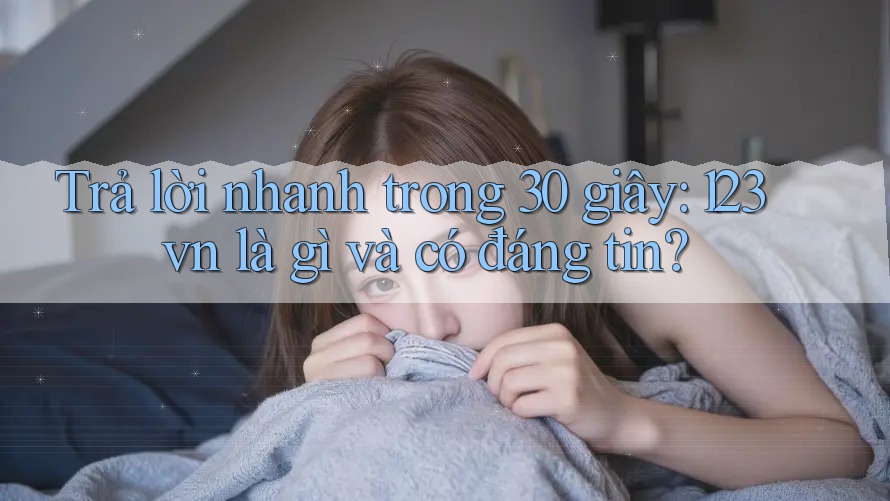 Trả lời nhanh trong 30 giây: 123vn là gì và có đáng tin?