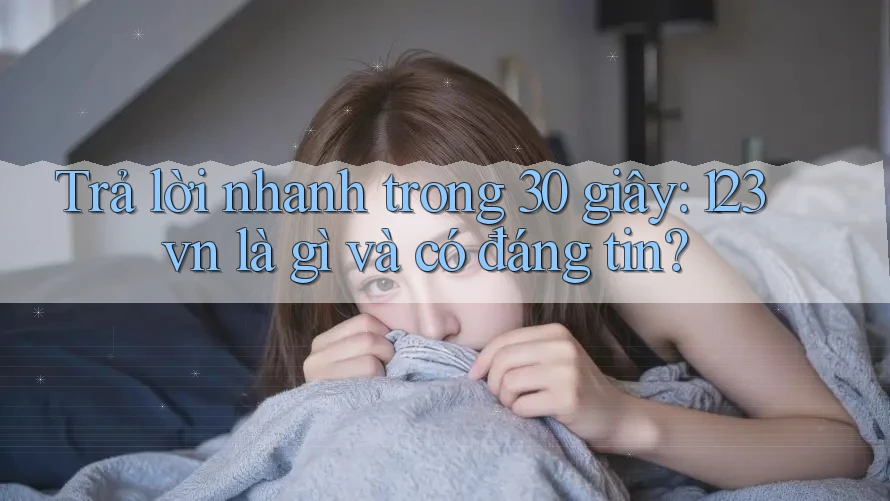 Trả lời nhanh trong 30 giây: 123vn là gì và có đáng tin?
