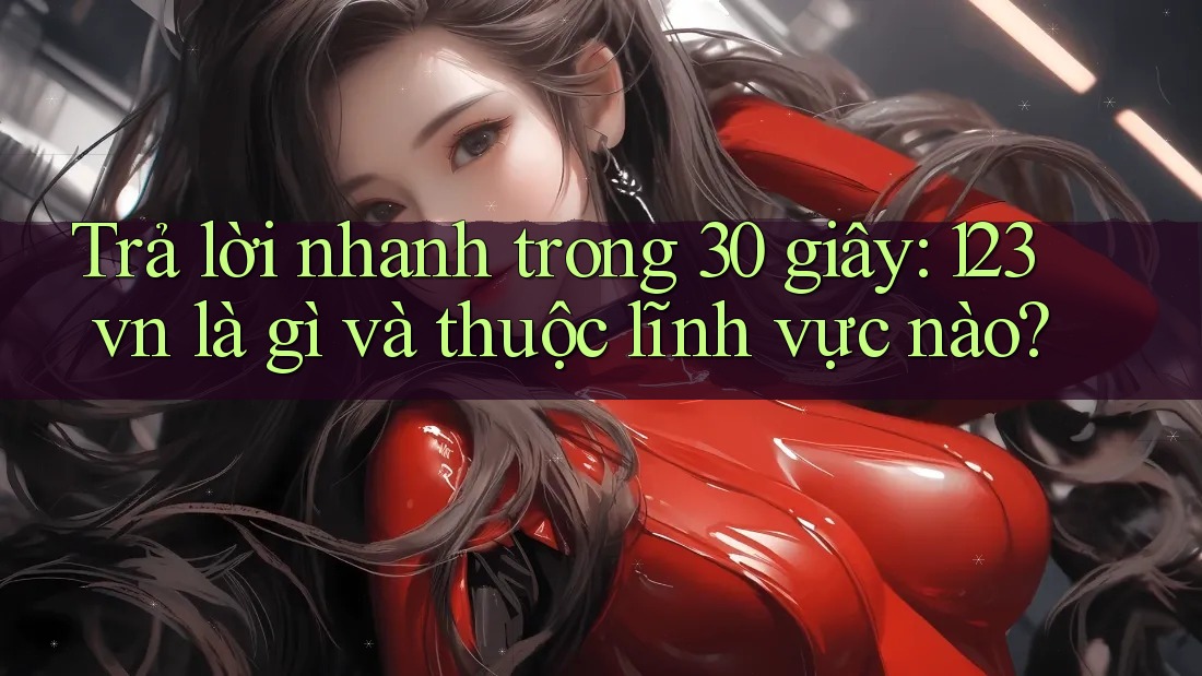 Trả lời nhanh trong 30 giây: 123vn là gì và thuộc lĩnh vực nào? Trả lời nhanh trong 30 giây: 123vn là gì và thuộc lĩnh vực nào?