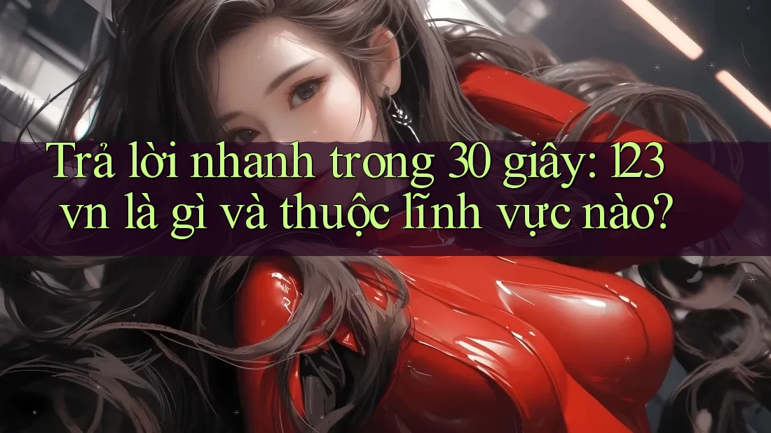 Trả lời nhanh trong 30 giây: 123vn là gì và thuộc lĩnh vực nào?
