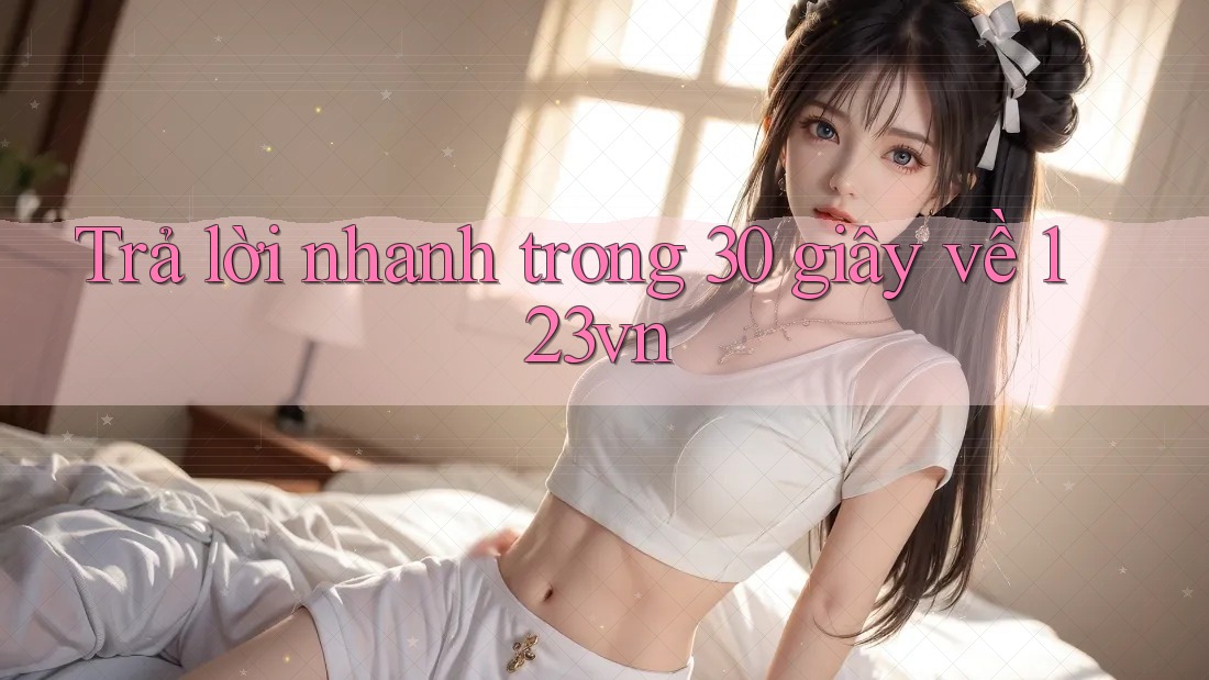 Trả lời nhanh trong 30 giây về 123vn Trả lời nhanh trong 30 giây về 123vn
