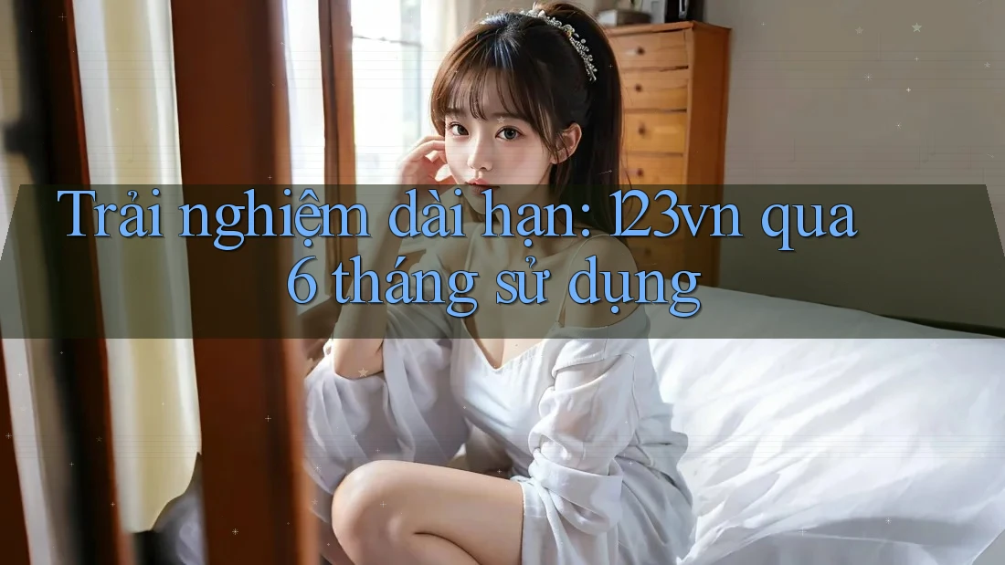 Trải nghiệm dài hạn: 123vn qua 6 tháng sử dụng Trải nghiệm dài hạn: 123vn qua 6 tháng sử dụng