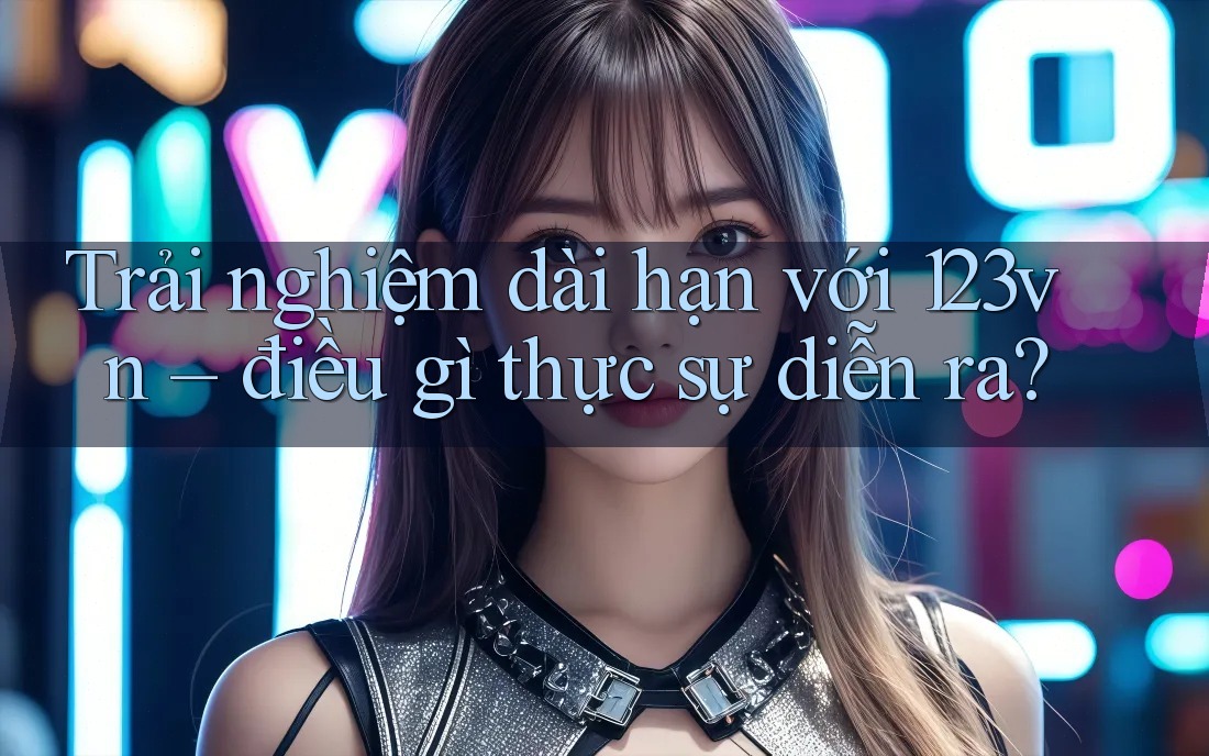 Trải nghiệm dài hạn với 123vn – điều gì thực sự diễn ra?