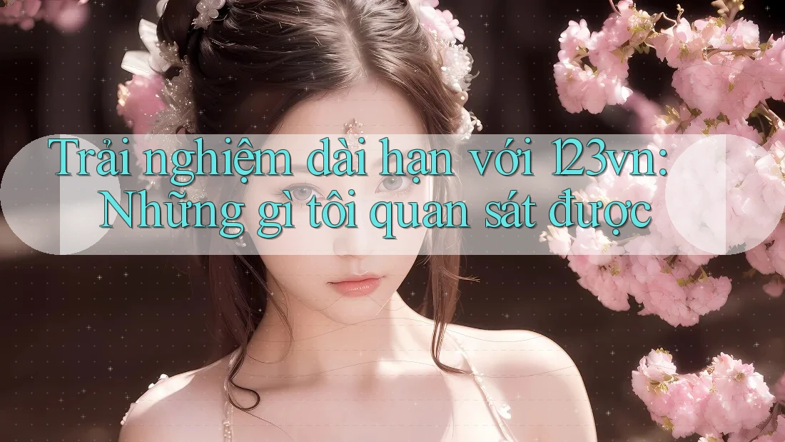 Trải nghiệm dài hạn với 123vn: Những gì tôi quan sát được Trải nghiệm dài hạn với 123vn: Những gì tôi quan sát được