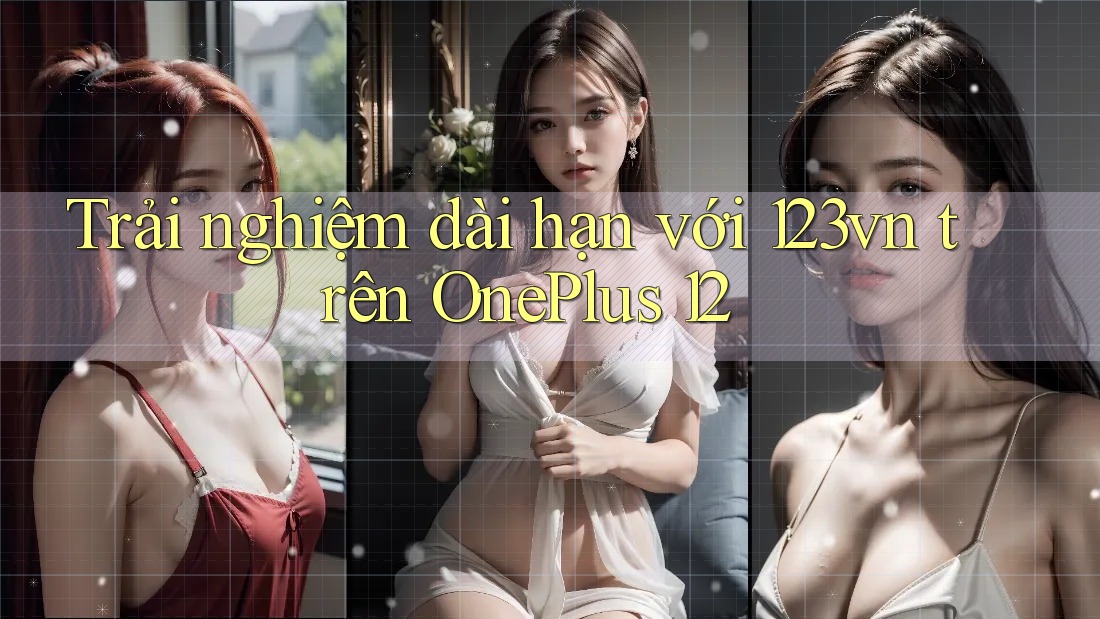 Trải nghiệm dài hạn với 123vn trên OnePlus 12 Trải nghiệm dài hạn với 123vn trên OnePlus 12