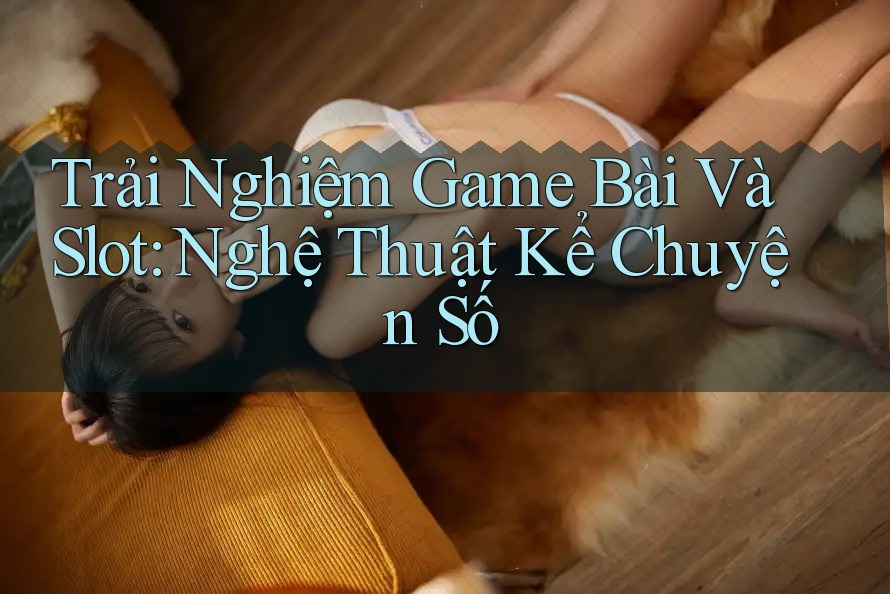 Trải Nghiệm Game Bài Và Slot: Nghệ Thuật Kể Chuyện Số Trải Nghiệm Game Bài Và Slot: Nghệ Thuật Kể Chuyện Số
