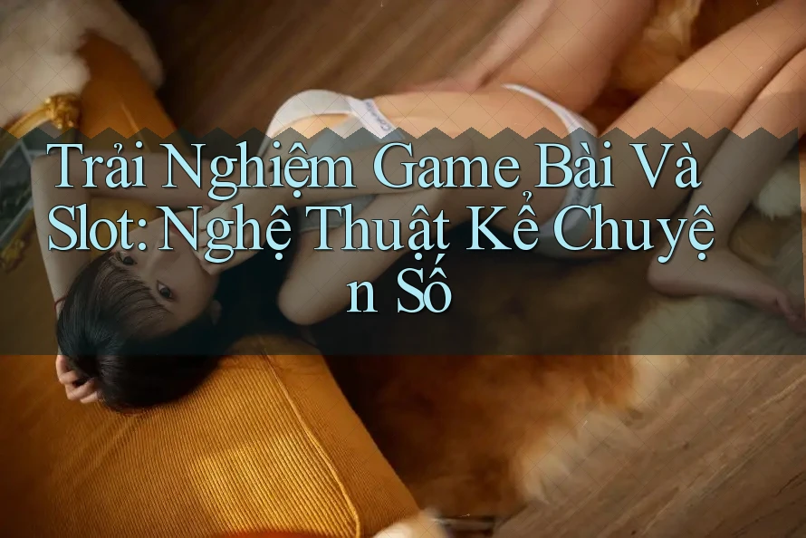 Trải Nghiệm Game Bài Và Slot: Nghệ Thuật Kể Chuyện Số Trải Nghiệm Game Bài Và Slot: Nghệ Thuật Kể Chuyện Số