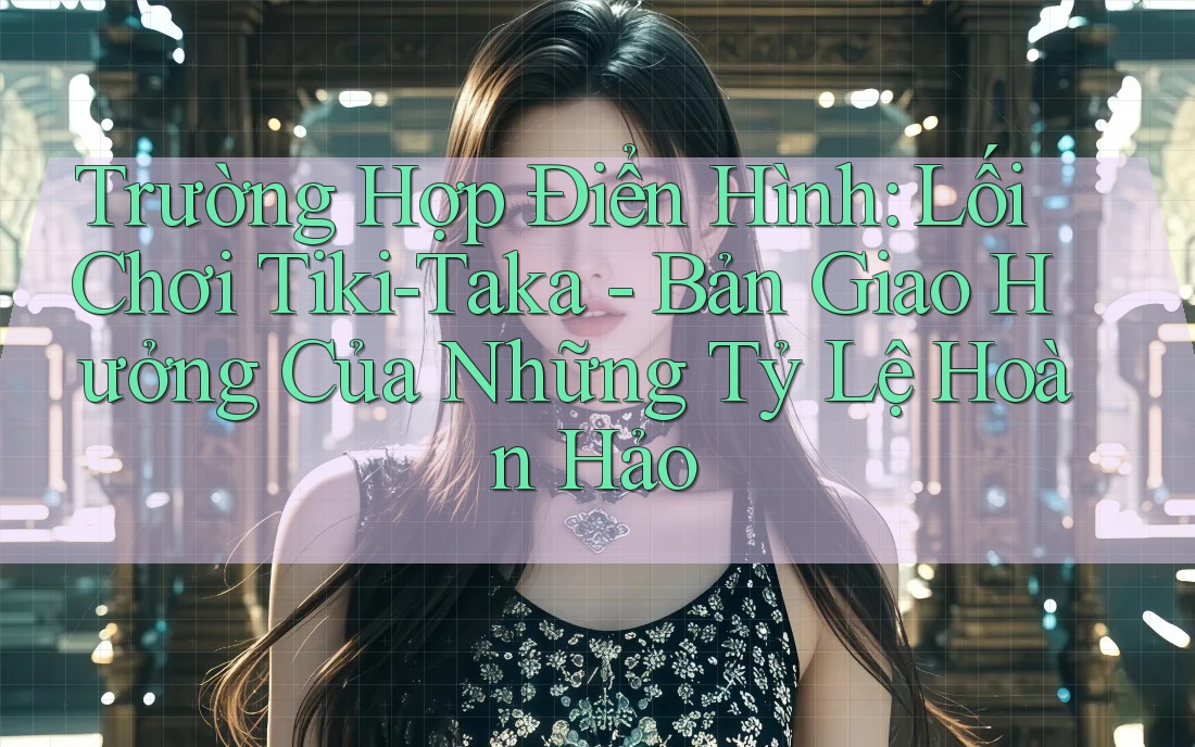 Trường Hợp Điển Hình: Lối Chơi Tiki-Taka - Bản Giao Hưởng Của Những Tỷ Lệ Hoàn Hảo
