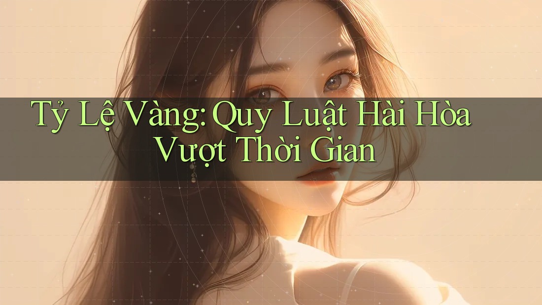 Tỷ Lệ Vàng: Quy Luật Hài Hòa Vượt Thời Gian Tỷ Lệ Vàng: Quy Luật Hài Hòa Vượt Thời Gian