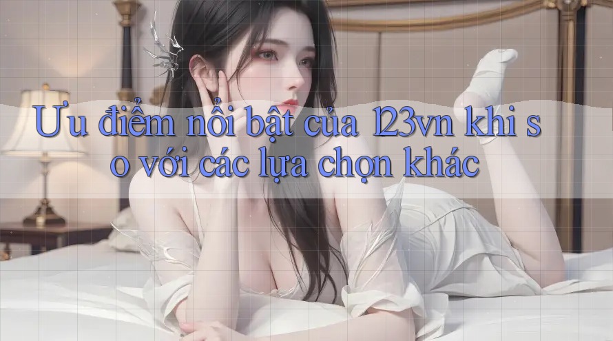 Ưu điểm nổi bật của 123vn khi so với các lựa chọn khác Ưu điểm nổi bật của 123vn khi so với các lựa chọn khác