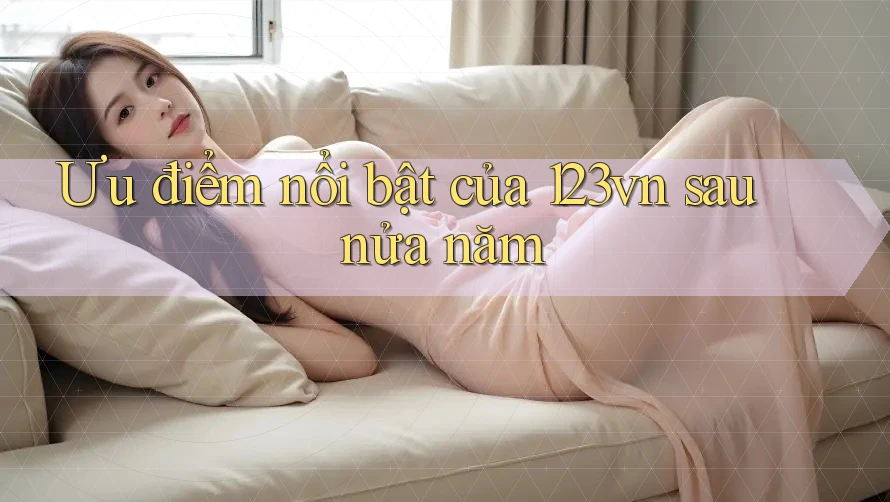 Ưu điểm nổi bật của 123vn sau nửa năm Ưu điểm nổi bật của 123vn sau nửa năm
