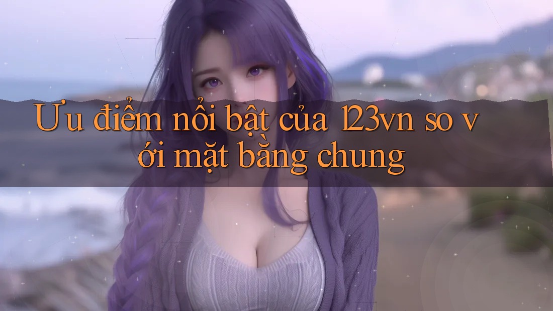 Ưu điểm nổi bật của 123vn so với mặt bằng chung Ưu điểm nổi bật của 123vn so với mặt bằng chung
