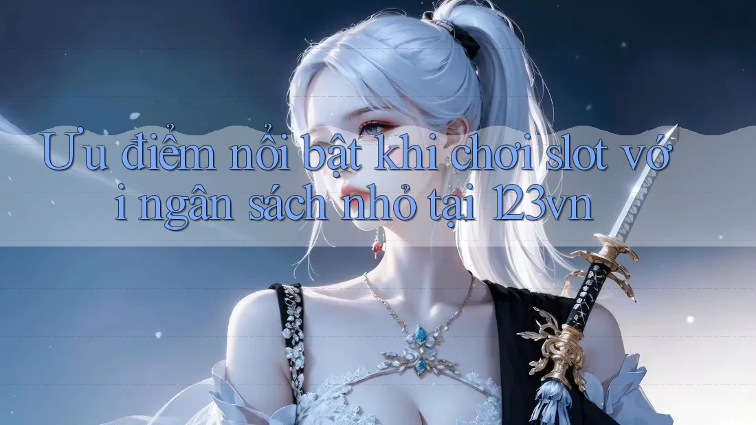 Ưu điểm nổi bật khi chơi slot với ngân sách nhỏ tại 123vn