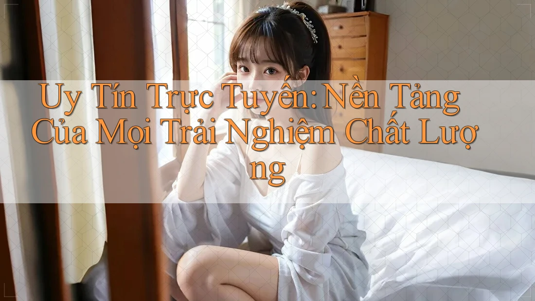 Uy Tín Trực Tuyến: Nền Tảng Của Mọi Trải Nghiệm Chất Lượng