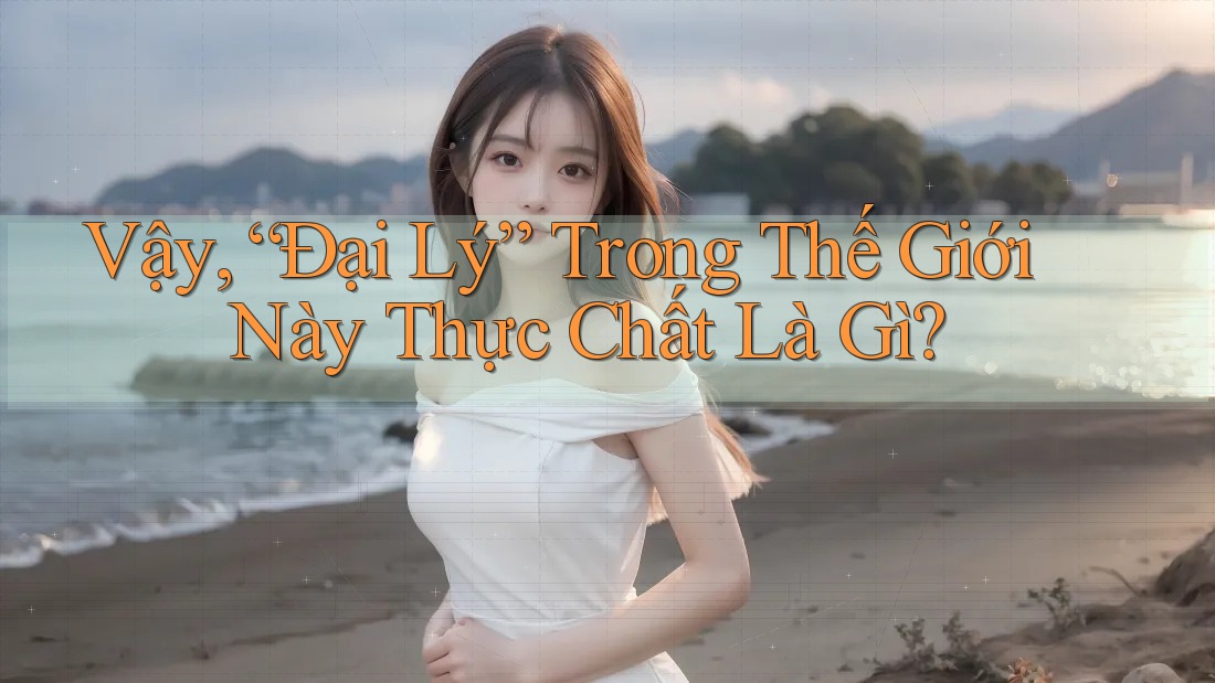 Vậy, “Đại Lý” Trong Thế Giới Này Thực Chất Là Gì? Vậy, “Đại Lý” Trong Thế Giới Này Thực Chất Là Gì?