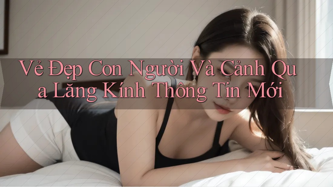 Vẻ Đẹp Con Người Và Cảnh Qua Lăng Kính Thông Tin Mới