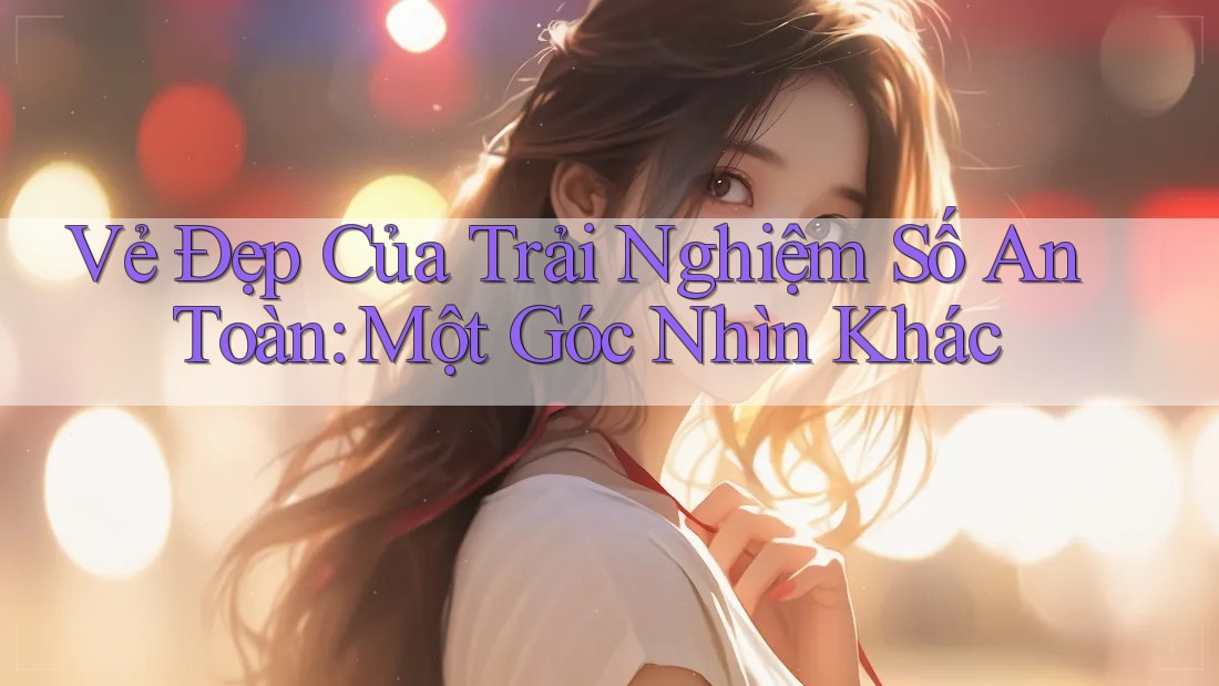 Vẻ Đẹp Của Trải Nghiệm Số An Toàn: Một Góc Nhìn Khác