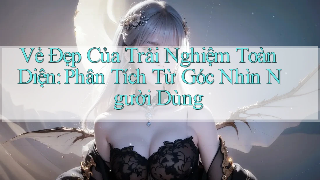 Vẻ Đẹp Của Trải Nghiệm Toàn Diện: Phân Tích Từ Góc Nhìn Người Dùng