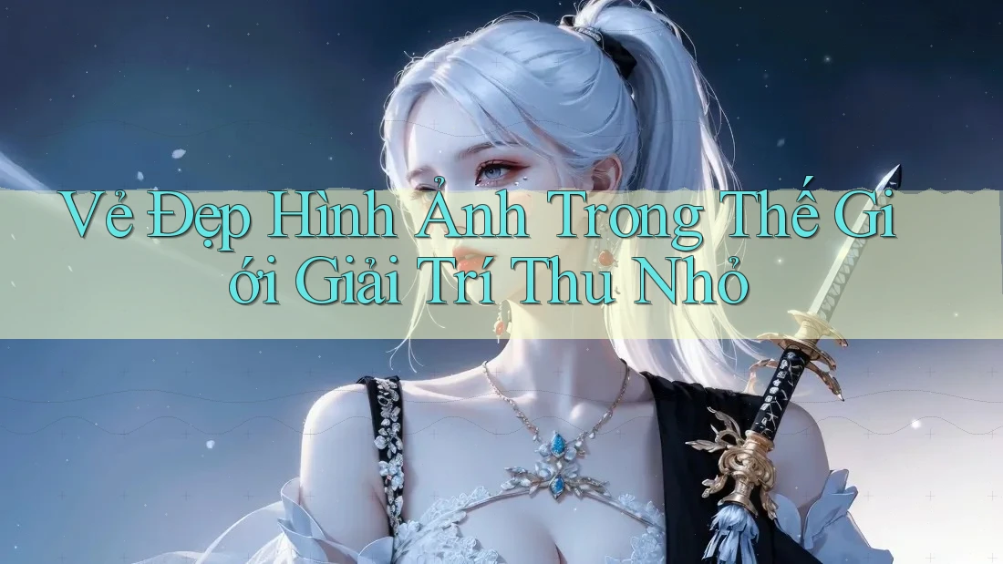 Vẻ Đẹp Hình Ảnh Trong Thế Giới Giải Trí Thu Nhỏ Vẻ Đẹp Hình Ảnh Trong Thế Giới Giải Trí Thu Nhỏ
