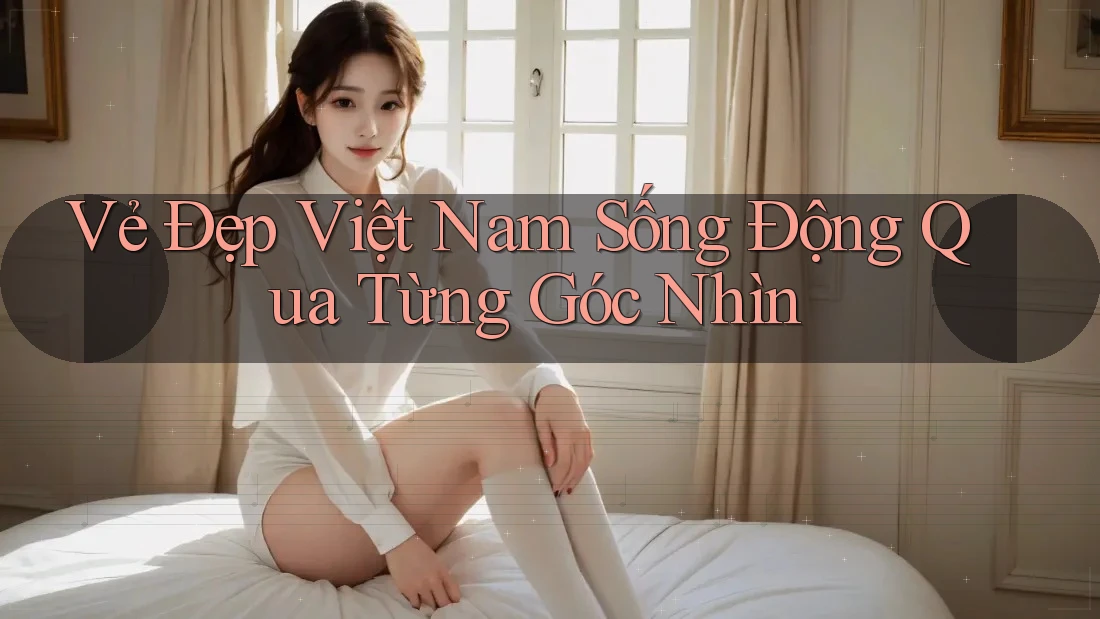 Vẻ Đẹp Việt Nam Sống Động Qua Từng Góc Nhìn