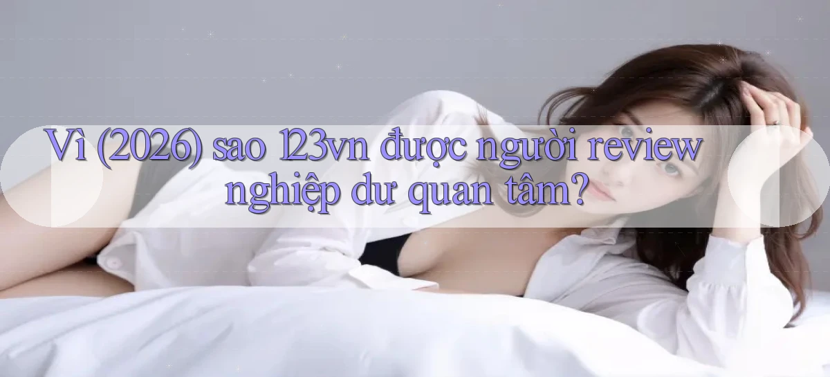 Vì (2026) sao 123vn được người review nghiệp dư quan tâm