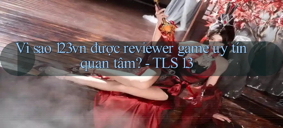 Vì sao 123vn được reviewer game uy tín quan tâm   TLS 1.3