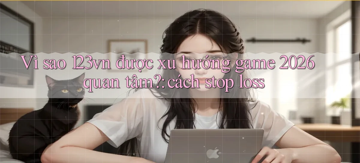 Vì sao 123vn được xu hướng game 2026 quan tâm cách stop loss
