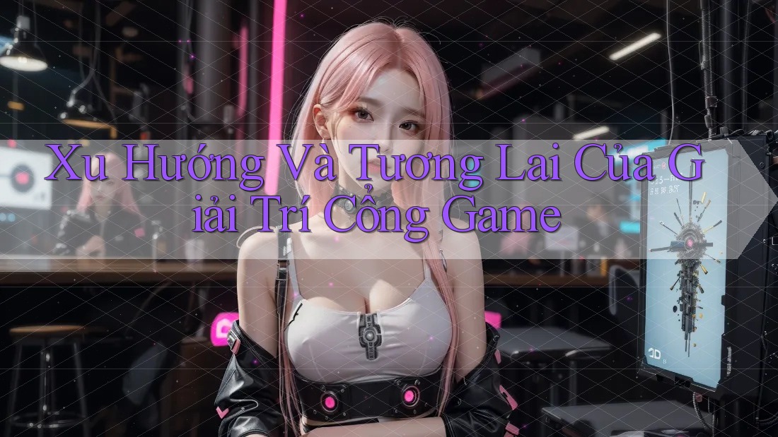 Xu Hướng Và Tương Lai Của Giải Trí Cổng Game