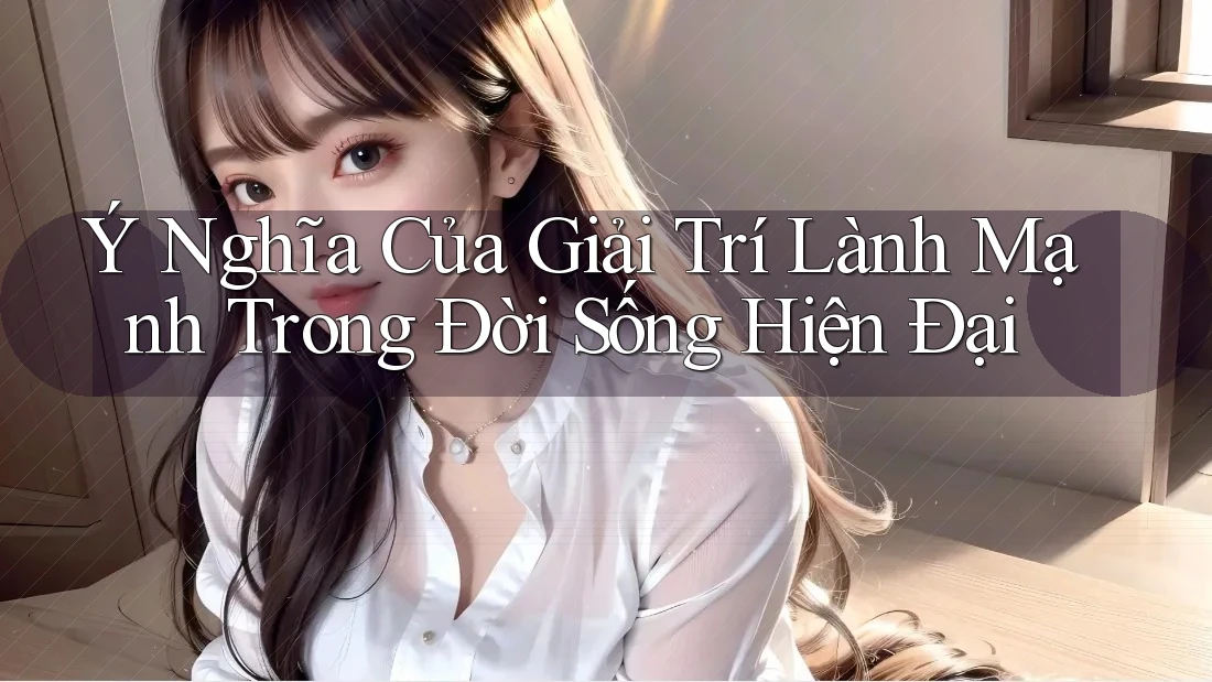 Ý Nghĩa Của Giải Trí Lành Mạnh Trong Đời Sống Hiện Đại Ý Nghĩa Của Giải Trí Lành Mạnh Trong Đời Sống Hiện Đại