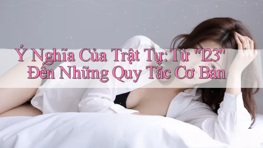 Ý Nghĩa Của Trật Tự: Từ “123” Đến Những Quy Tắc Cơ Bản Ý Nghĩa Của Trật Tự: Từ “123” Đến Những Quy Tắc Cơ Bản