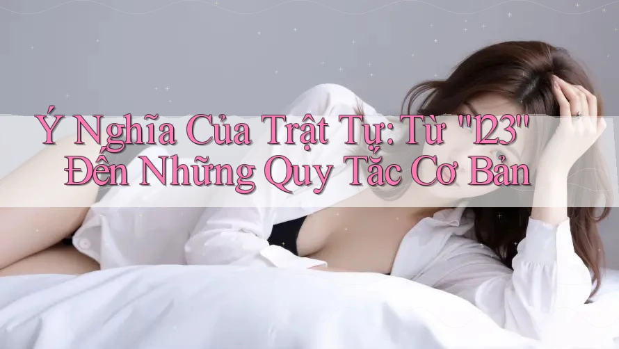 Ý Nghĩa Của Trật Tự: Từ “123” Đến Những Quy Tắc Cơ Bản Ý Nghĩa Của Trật Tự: Từ “123” Đến Những Quy Tắc Cơ Bản
