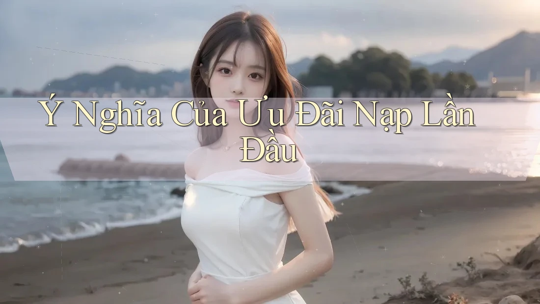 Ý Nghĩa Của Ưu Đãi Nạp Lần Đầu