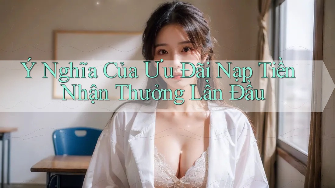Ý Nghĩa Của Ưu Đãi Nạp Tiền Nhận Thưởng Lần Đầu Ý Nghĩa Của Ưu Đãi Nạp Tiền Nhận Thưởng Lần Đầu