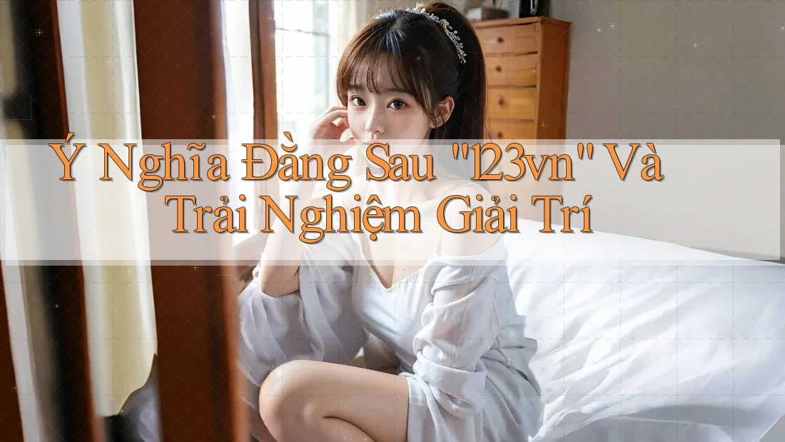 Ý Nghĩa Đằng Sau “123vn” Và Trải Nghiệm Giải Trí Ý Nghĩa Đằng Sau “123vn” Và Trải Nghiệm Giải Trí