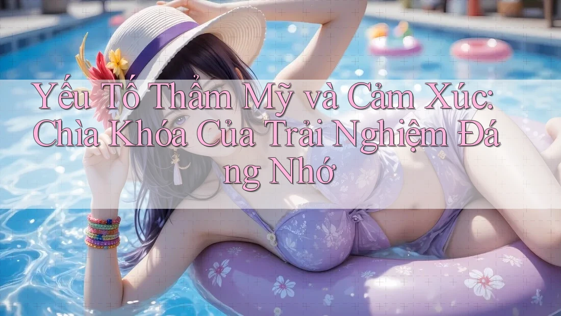 Yếu Tố Thẩm Mỹ và Cảm Xúc: Chìa Khóa Của Trải Nghiệm Đáng Nhớ Yếu Tố Thẩm Mỹ và Cảm Xúc: Chìa Khóa Của Trải Nghiệm Đáng Nhớ